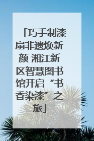 巧手制漆扇非遗焕新颜 湘江新区智慧图书馆开启“书香染漆”之旅