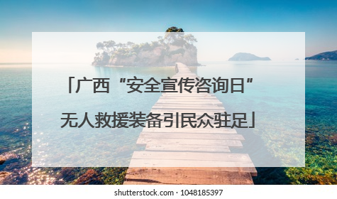 广西“安全宣传咨询日” 无人救援装备引民众驻足