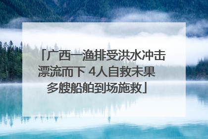 广西一渔排受洪水冲击漂流而下 4人自救未果多艘船舶到场施救