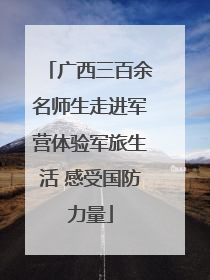 广西三百余名师生走进军营体验军旅生活 感受国防力量
