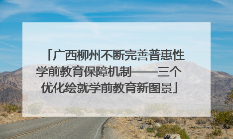 广西柳州不断完善普惠性学前教育保障机制——三个优化绘就学前教育新图景