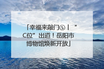 幸福来敲门⑤丨“C位”出道！岳阳市博物馆焕新开放