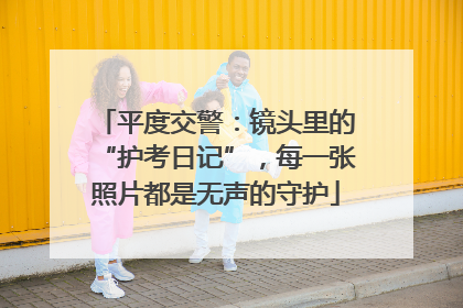 平度交警：镜头里的“护考日记”，每一张照片都是无声的守护