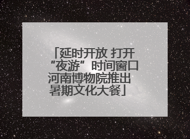 延时开放 打开“夜游”时间窗口 河南博物院推出暑期文化大餐
