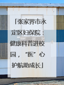 张家界市永定区妇保院：健康科普进校园，“医”心护航助成长