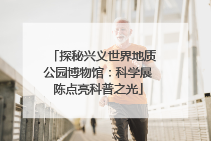 探秘兴义世界地质公园博物馆：科学展陈点亮科普之光