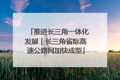 推进长三角一体化发展｜长三角省际高速公路网加快成型
