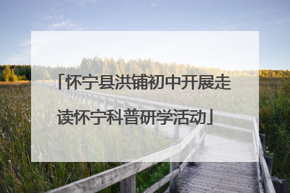 怀宁县洪铺初中开展走读怀宁科普研学活动
