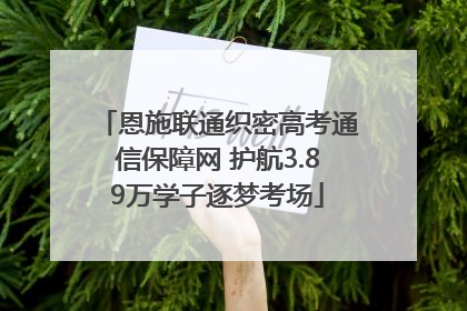 恩施联通织密高考通信保障网 护航3.89万学子逐梦考场