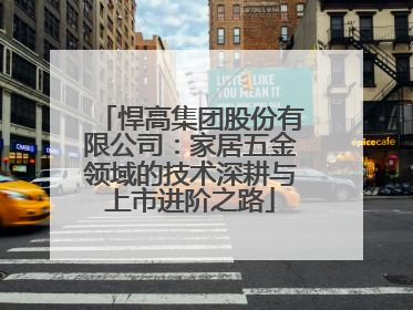 悍高集团股份有限公司：家居五金领域的技术深耕与上市进阶之路