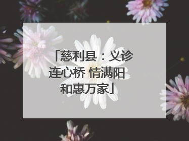 慈利县：义诊连心桥 情满阳和惠万家