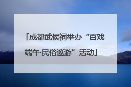 成都武侯祠举办“百戏端午·民俗巡游”活动