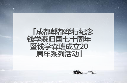 成都郫都举行纪念钱学森归国七十周年暨钱学森班成立20周年系列活动