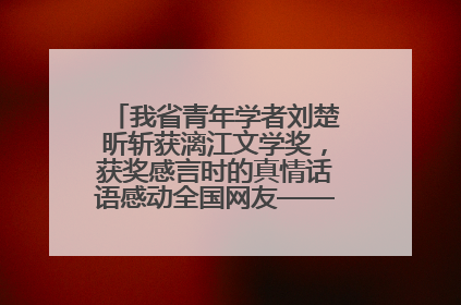 我省青年学者刘楚昕斩获漓江文学奖，获奖感言时的真情话语感动全国网友——如果有一天我的书获奖了，我一定要把我们的故事说出来