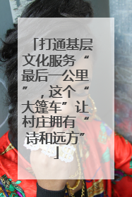打通基层文化服务“最后一公里”，这个“大篷车”让村庄拥有“诗和远方”