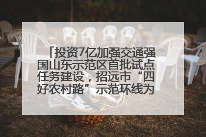 投资7亿加强交通强国山东示范区首批试点任务建设，招远市“四好农村路”示范环线为乡村振兴“开路”