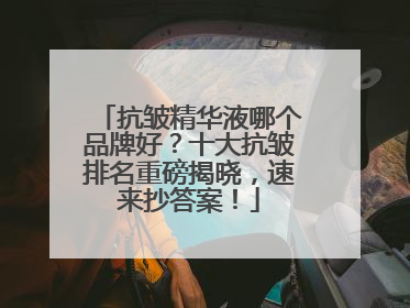抗皱精华液哪个品牌好？十大抗皱排名重磅揭晓，速来抄答案！