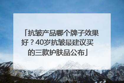 抗皱产品哪个牌子效果好？40岁抗皱最建议买的三款护肤品公布