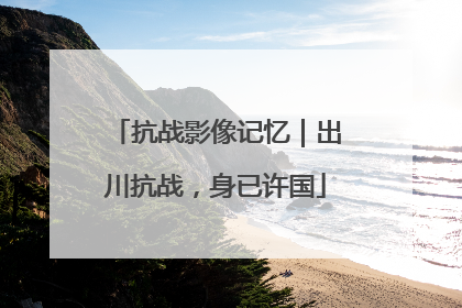 抗战影像记忆｜出川抗战，身已许国