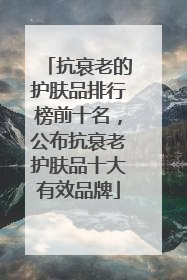 抗衰老的护肤品排行榜前十名，公布抗衰老护肤品十大有效品牌