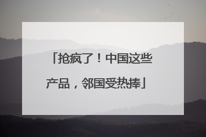 抢疯了！中国这些产品，邻国受热捧