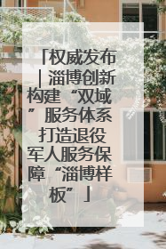 权威发布｜淄博创新构建“双域”服务体系 打造退役军人服务保障“淄博样板”