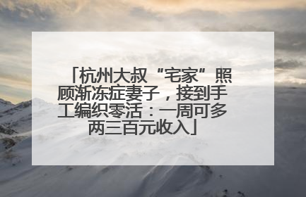 杭州大叔“宅家”照顾渐冻症妻子，接到手工编织零活：一周可多两三百元收入