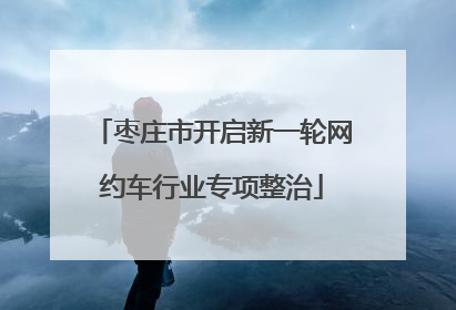 枣庄市开启新一轮网约车行业专项整治