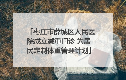 枣庄市薛城区人民医院成立减重门诊 为居民定制体重管理计划