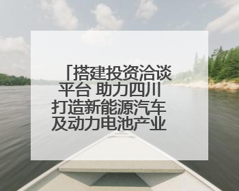 搭建投资洽谈平台 助力四川打造新能源汽车及动力电池产业发展高地