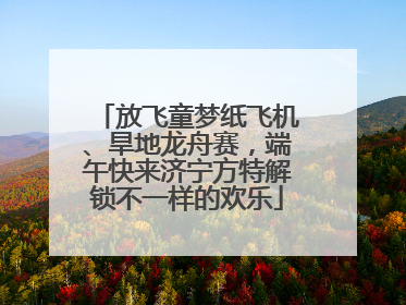 放飞童梦纸飞机、旱地龙舟赛，端午快来济宁方特解锁不一样的欢乐