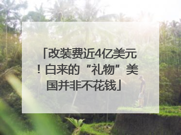 改装费近4亿美元！白来的“礼物”美国并非不花钱