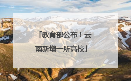 教育部公布！云南新增一所高校