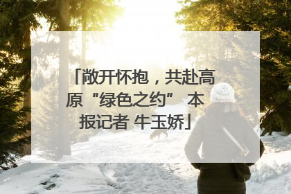 敞开怀抱，共赴高原“绿色之约” 本报记者 牛玉娇