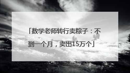 数学老师转行卖粽子：不到一个月，卖出15万个