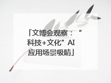 文博会观察：“科技+文化”AI应用场景吸睛