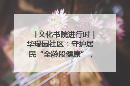 文化书院进行时｜华瑞园社区：守护居民“全龄段健康”，“圈”出幸福感