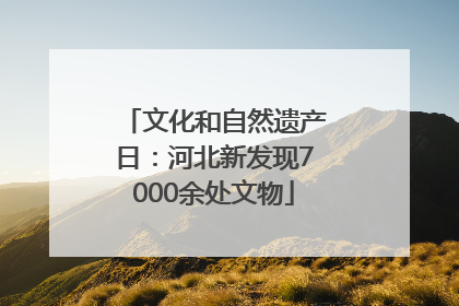 文化和自然遗产日：河北新发现7000余处文物