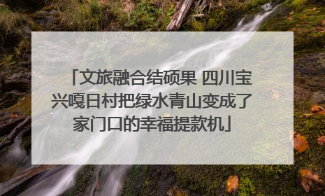 文旅融合结硕果 四川宝兴嘎日村把绿水青山变成了家门口的幸福提款机