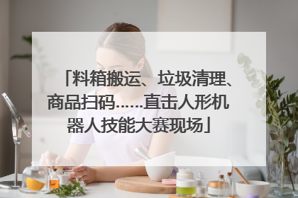 料箱搬运、垃圾清理、商品扫码……直击人形机器人技能大赛现场