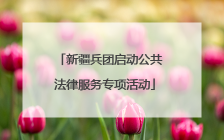 新疆兵团启动公共法律服务专项活动