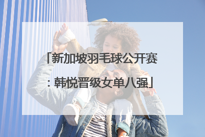 新加坡羽毛球公开赛：韩悦晋级女单八强