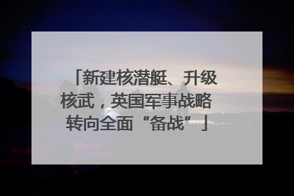 新建核潜艇、升级核武，英国军事战略转向全面“备战”