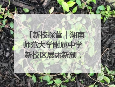 新校探营｜湖南师范大学附属中学新校区展露新颜，9月开学迎新
