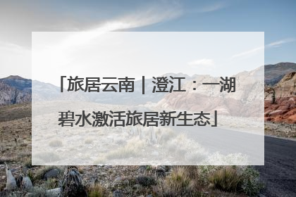 旅居云南｜澄江：一湖碧水激活旅居新生态