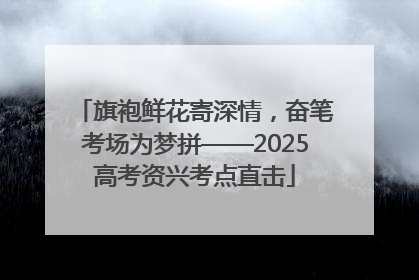 旗袍鲜花寄深情，奋笔考场为梦拼——2025高考资兴考点直击