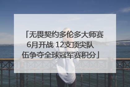 无畏契约多伦多大师赛6月开战 12支顶尖队伍争夺全球冠军赛积分