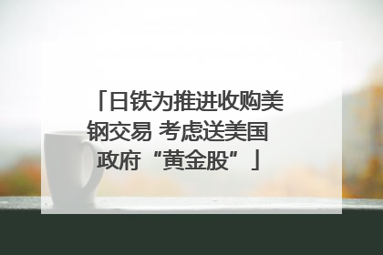 日铁为推进收购美钢交易 考虑送美国政府“黄金股”