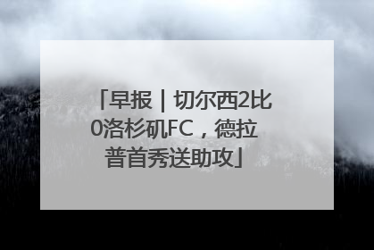 早报｜切尔西2比0洛杉矶FC，德拉普首秀送助攻