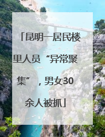 昆明一居民楼里人员“异常聚集”，男女30余人被抓